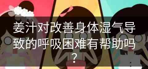 姜汁对改善身体湿气导致的呼吸困难有帮助吗？